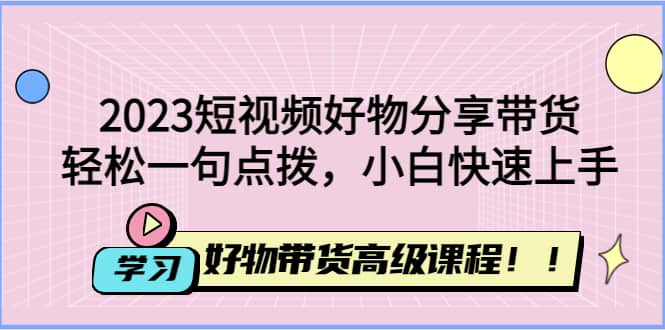 2023短视频好物分享带货，好物带货高级课程，轻松一句点拨，小白快速上手赚米吧-网创项目资源站-副业项目-创业项目-搞钱项目赚米吧