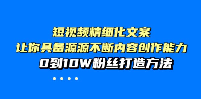 短视频精细化文案，让你具备源源不断内容创作能力，0到10W粉丝打造方法赚米吧-网创项目资源站-副业项目-创业项目-搞钱项目赚米吧