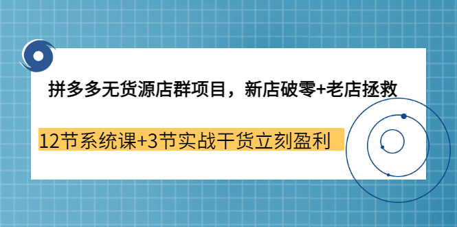 拼多多无货源店群项目，新店破零+老店拯救 12节系统课+3节实战干货立刻盈利赚米吧-网创项目资源站-副业项目-创业项目-搞钱项目赚米吧