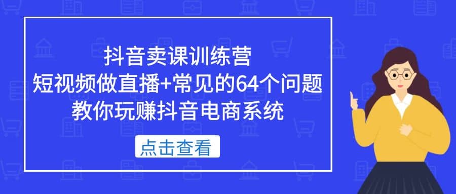 抖音卖课训练营，短视频做直播+常见的64个问题 教你玩赚抖音电商系统赚米吧-网创项目资源站-副业项目-创业项目-搞钱项目赚米吧