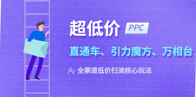 2023超低价·ppc—“直通车、引力魔方、万相台”全渠道·低价扫流核心玩法赚米吧-网创项目资源站-副业项目-创业项目-搞钱项目赚米吧