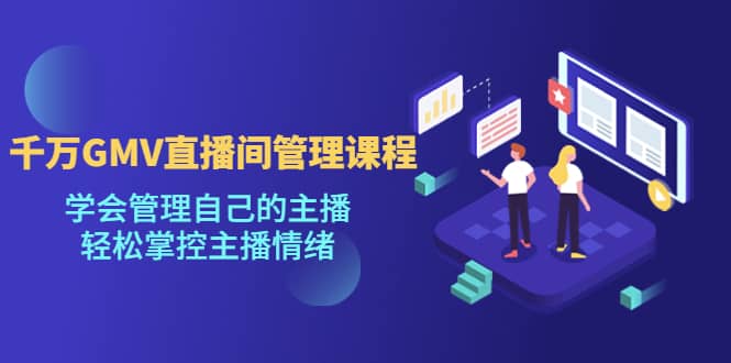 千万GMV直播间的管理课程：学会管理自己的主播，轻松掌控主播情绪赚米吧-网创项目资源站-副业项目-创业项目-搞钱项目赚米吧