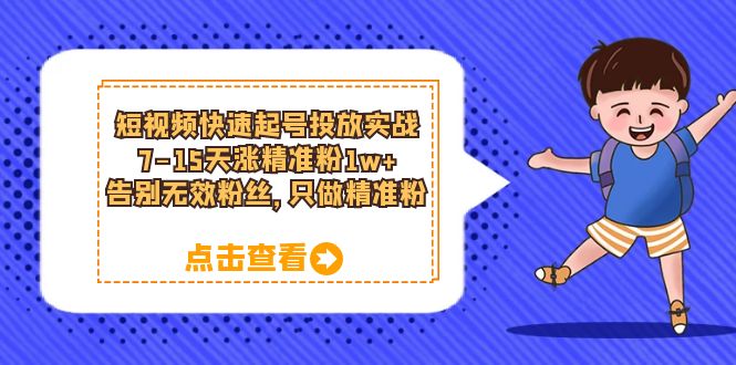 短视频快速起号·投放实战：7-15天涨精准粉1w+，告别无效粉丝，只做精准粉赚米吧-网创项目资源站-副业项目-创业项目-搞钱项目赚米吧