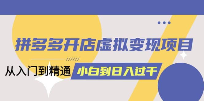 拼多多开店虚拟变现项目：入门到精通 从小白到日入1000（完整版）4月10更新赚米吧-网创项目资源站-副业项目-创业项目-搞钱项目赚米吧