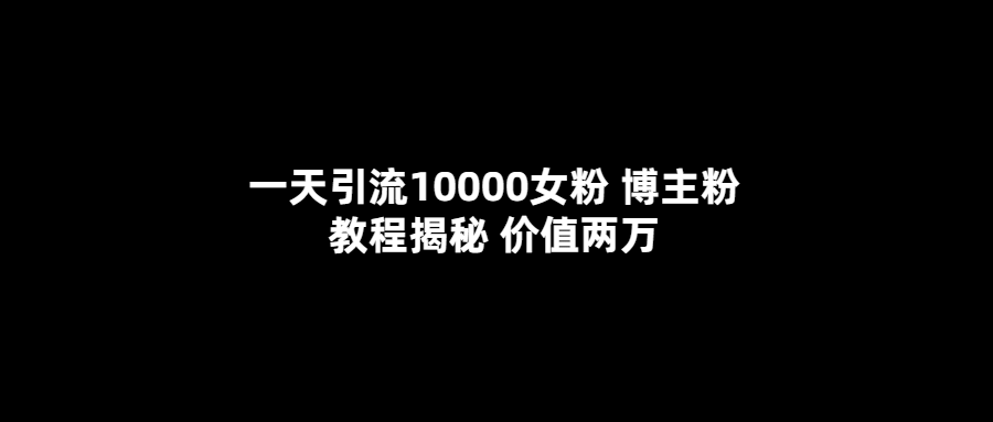 一天引流10000女粉，博主粉教程揭秘（价值两万）赚米吧-网创项目资源站-副业项目-创业项目-搞钱项目赚米吧