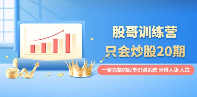 股哥训练营·只会炒股20期：一套完整的股市识别系统，分辨大涨、大跌赚米吧-网创项目资源站-副业项目-创业项目-搞钱项目赚米吧