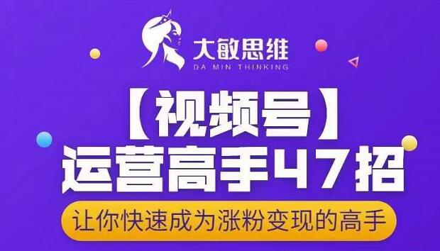 大敏思维-视频号运营高手47招，让你快速成为涨粉变现高手赚米吧-网创项目资源站-副业项目-创业项目-搞钱项目赚米吧