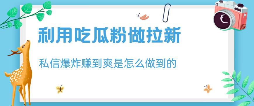 利用吃瓜粉做拉新，私信爆炸日入1000+赚到爽是怎么做到的【揭秘】赚米吧-网创项目资源站-副业项目-创业项目-搞钱项目赚米吧