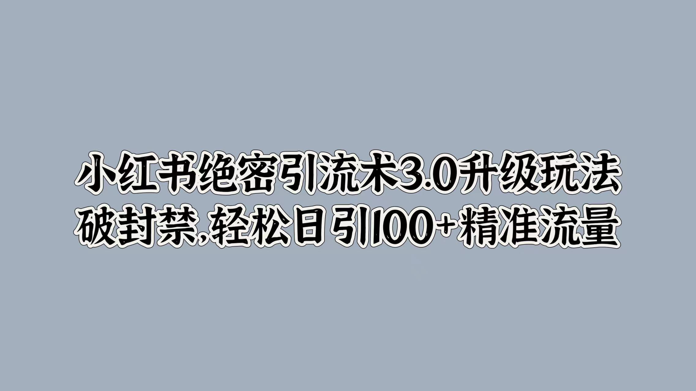 小红书绝密引流术3.0升级玩法，破封禁，轻松日引100+精准流量赚米吧-网创项目资源站-副业项目-创业项目-搞钱项目赚米吧