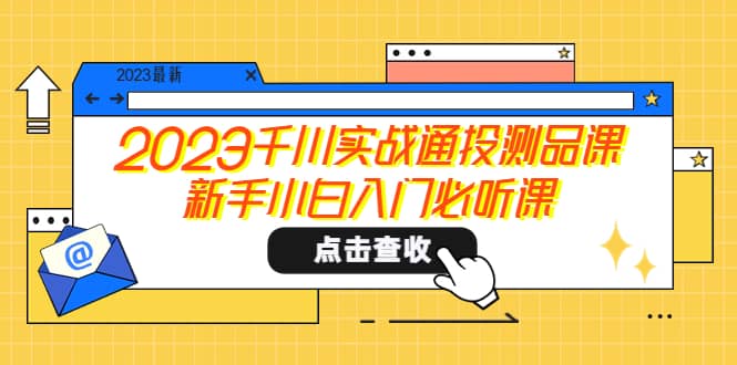 2023千川实战通投测品课，新手小白入门必听课赚米吧-网创项目资源站-副业项目-创业项目-搞钱项目赚米吧