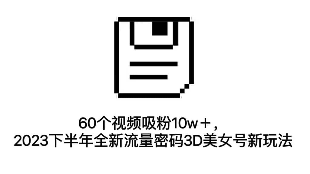 60个视频吸粉10w＋，2023下半年全新流量密码3D美女号新玩法（教程+资源）赚米吧-网创项目资源站-副业项目-创业项目-搞钱项目赚米吧
