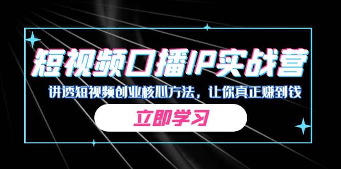 某收费培训：短视频口播IP实战营，讲透短视频创业核心方法，让你真正赚到钱赚米吧-网创项目资源站-副业项目-创业项目-搞钱项目赚米吧
