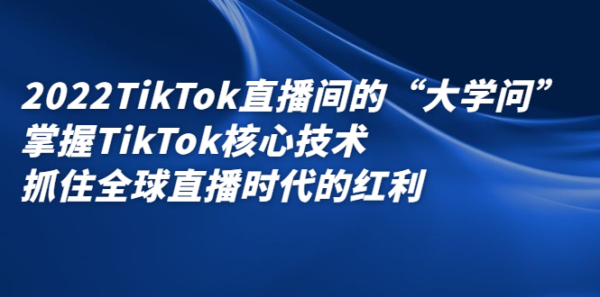 2022TikTok直播间的“大学问”，掌握TikTok核心技术，抓住全球直播时代的红利赚米吧-网创项目资源站-副业项目-创业项目-搞钱项目赚米吧