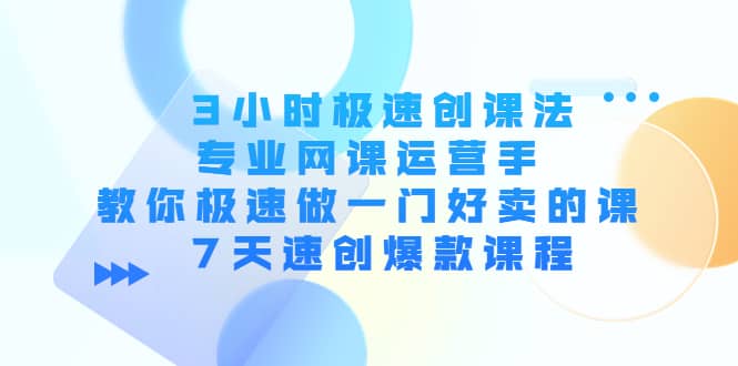 3小时极速创课法，专业网课运营手 教你极速做一门好卖的课 7天速创爆款课程赚米吧-网创项目资源站-副业项目-创业项目-搞钱项目赚米吧