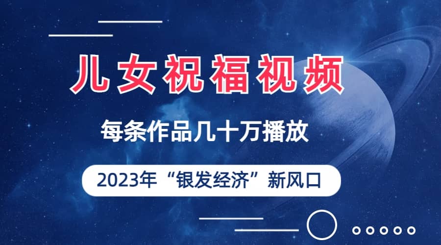 儿女祝福视频彻底爆火，一条作品几十万播放，2023年一定要抓住的新风口赚米吧-网创项目资源站-副业项目-创业项目-搞钱项目赚米吧