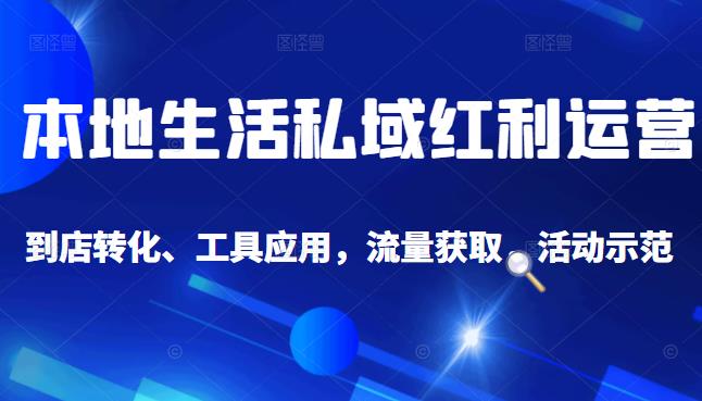 本地生活私域运营课：流量获取、工具应用，到店转化等全方位教学赚米吧-网创项目资源站-副业项目-创业项目-搞钱项目赚米吧