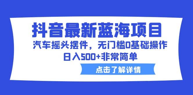 抖音最新蓝海项目，汽车摇头摆件，无门槛0基础操作，日入500+非常简单赚米吧-网创项目资源站-副业项目-创业项目-搞钱项目赚米吧