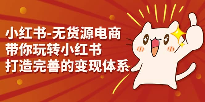 小红书-无货源电商，带你玩转小红书，打造完善的变现体系赚米吧-网创项目资源站-副业项目-创业项目-搞钱项目赚米吧