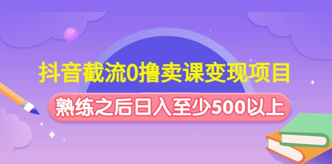 抖音截流0撸卖课变现项目赚米吧-网创项目资源站-副业项目-创业项目-搞钱项目赚米吧