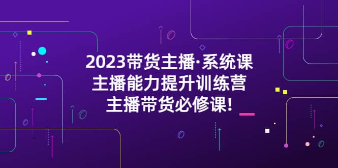 2023带货主播·系统课，主播能力提升训练营，主播带货必修课赚米吧-网创项目资源站-副业项目-创业项目-搞钱项目赚米吧