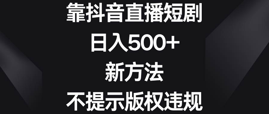 靠抖音直播短剧，日入500+，新方法、不提示版权违规赚米吧-网创项目资源站-副业项目-创业项目-搞钱项目赚米吧