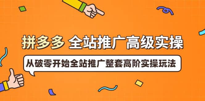 拼多多全站推广高级实操：从破零开始全站推广整套高阶实操玩法赚米吧-网创项目资源站-副业项目-创业项目-搞钱项目赚米吧