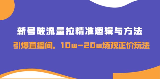 新号破流量拉精准逻辑与方法，引爆直播间，10w-20w场观正价玩法赚米吧-网创项目资源站-副业项目-创业项目-搞钱项目赚米吧