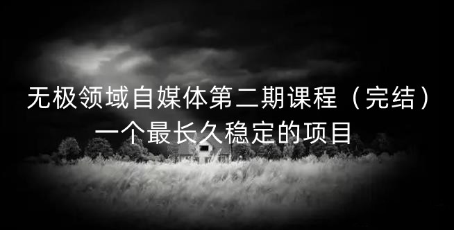 无极领域自媒体第二期课程（完结），一个最长久稳定的项目赚米吧-网创项目资源站-副业项目-创业项目-搞钱项目赚米吧