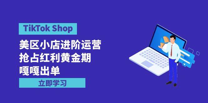 TikTok Shop-美区小店进阶运营，抢占红利黄金期 嘎嘎出单（7节课）赚米吧-网创项目资源站-副业项目-创业项目-搞钱项目赚米吧