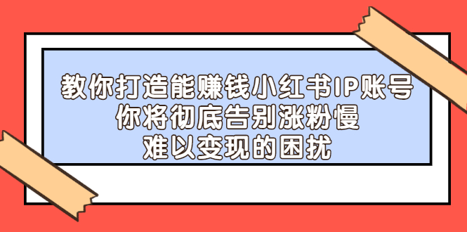 教你打造能赚钱小红书IP账号，了解透彻小红书的真正玩法赚米吧-网创项目资源站-副业项目-创业项目-搞钱项目赚米吧