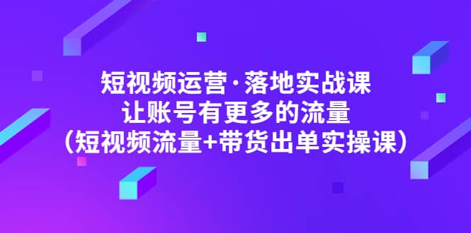 短视频运营·落地实战课 让账号有更多的流量（短视频流量+带货出单实操）赚米吧-网创项目资源站-副业项目-创业项目-搞钱项目赚米吧