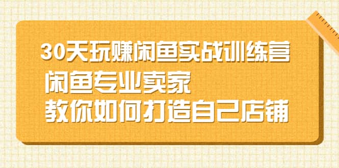 30天玩赚闲鱼实战训练营，闲鱼专业卖家教你如何打造自己店铺赚米吧-网创项目资源站-副业项目-创业项目-搞钱项目赚米吧