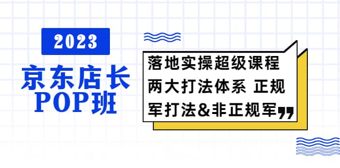 2023京东店长·POP班 落地实操超级课程 两大打法体系 正规军&非正规军赚米吧-网创项目资源站-副业项目-创业项目-搞钱项目赚米吧