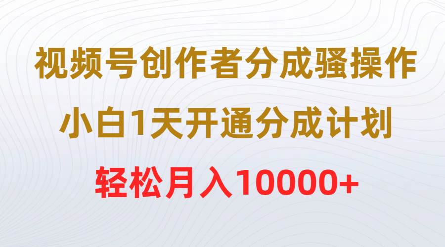视频号创作者分成骚操作，小白1天开通分成计划，轻松月入10000+赚米吧-网创项目资源站-副业项目-创业项目-搞钱项目赚米吧