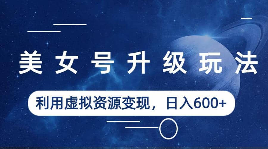美女号升级玩法，利用虚拟资源变现，日入600+（教程+素材）赚米吧-网创项目资源站-副业项目-创业项目-搞钱项目赚米吧