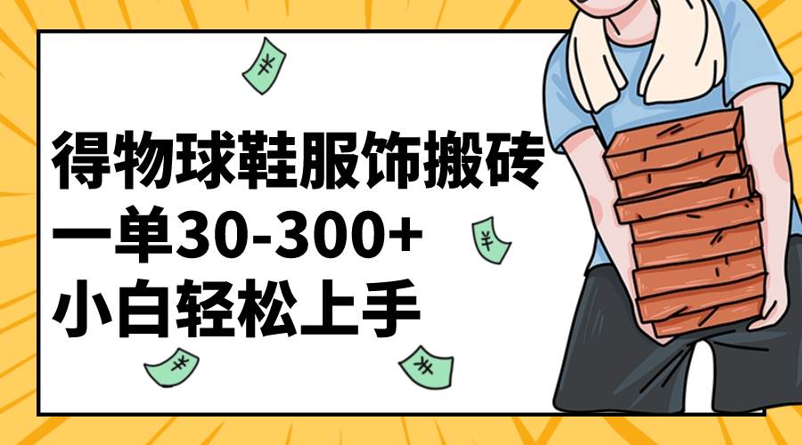 得物球鞋服饰搬砖一单30-300+ 小白轻松上手赚米吧-网创项目资源站-副业项目-创业项目-搞钱项目赚米吧