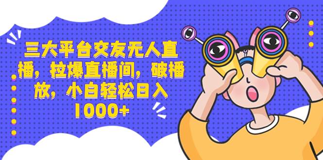 三大平台交友无人直播，拉爆直播间，破播放，小白轻松日入1000+赚米吧-网创项目资源站-副业项目-创业项目-搞钱项目赚米吧