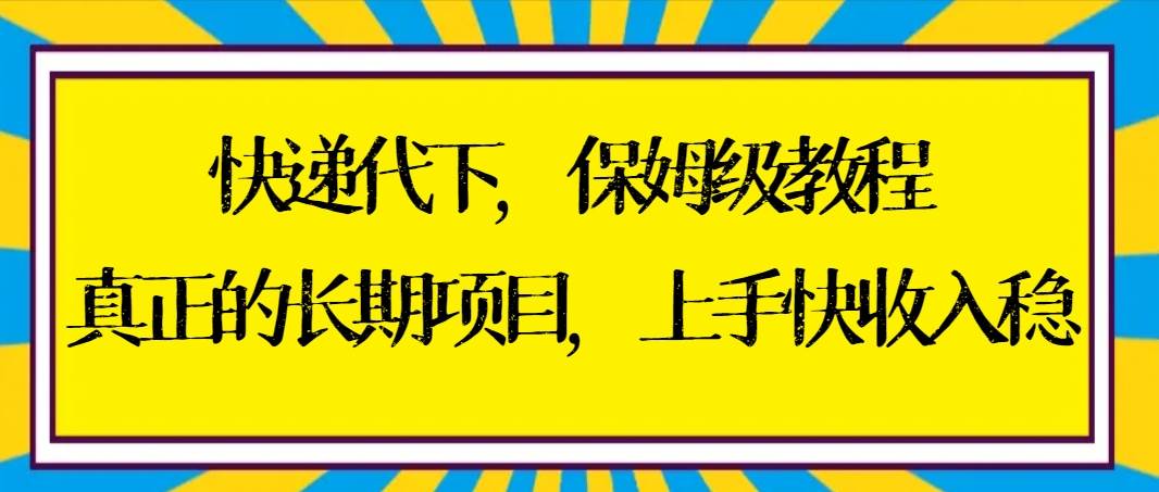 快递代下保姆级教程，真正的长期项目，上手快收入稳【实操+渠道】赚米吧-网创项目资源站-副业项目-创业项目-搞钱项目赚米吧