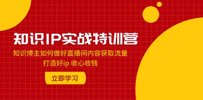 知识IP实战特训营：知识博主如何做好直播间内容获取流量 打造好ip 收心收钱赚米吧-网创项目资源站-副业项目-创业项目-搞钱项目赚米吧