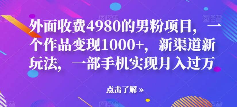外面收费4980的男粉项目，一个作品变现1000+，新渠道新玩法，一部手机实现月入过万【揭秘】赚米吧-网创项目资源站-副业项目-创业项目-搞钱项目赚米吧