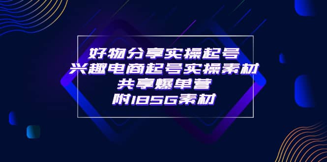 某收费培训·好物分享实操起号 兴趣电商起号实操素材共享爆单营（185G素材)赚米吧-网创项目资源站-副业项目-创业项目-搞钱项目赚米吧