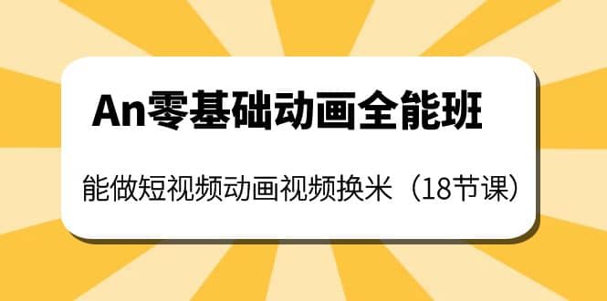 An零基础动画全能班：能做短视频动画视频换米（18节课）赚米吧-网创项目资源站-副业项目-创业项目-搞钱项目赚米吧
