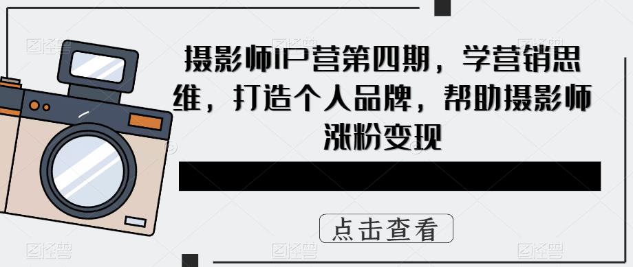 摄影师IP营第4期，学营销思维，打造个人品牌，帮助摄影师涨粉变现赚米吧-网创项目资源站-副业项目-创业项目-搞钱项目赚米吧