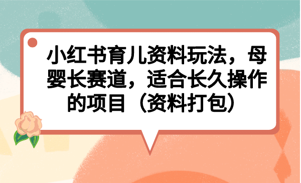 小红书育儿资料玩法，母婴长赛道，适合长久操作的项目（资料打包）赚米吧-网创项目资源站-副业项目-创业项目-搞钱项目赚米吧