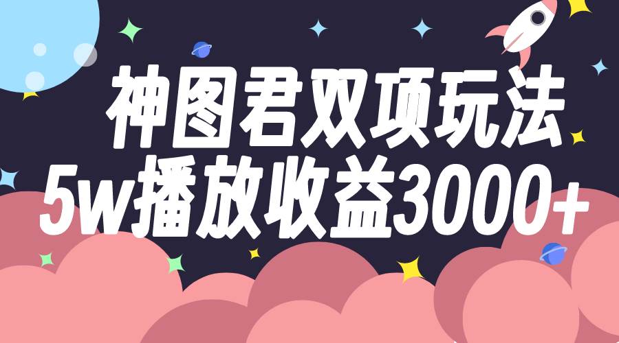 神图君双项玩法5w播放收益3000+赚米吧-网创项目资源站-副业项目-创业项目-搞钱项目赚米吧