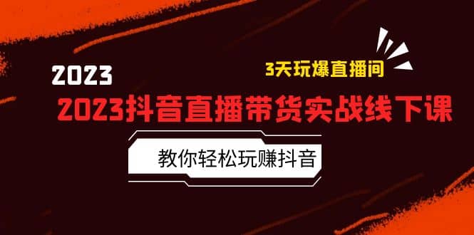 2023抖音直播带货实战线下课：教你轻松玩赚抖音，3天玩爆·直播间赚米吧-网创项目资源站-副业项目-创业项目-搞钱项目赚米吧