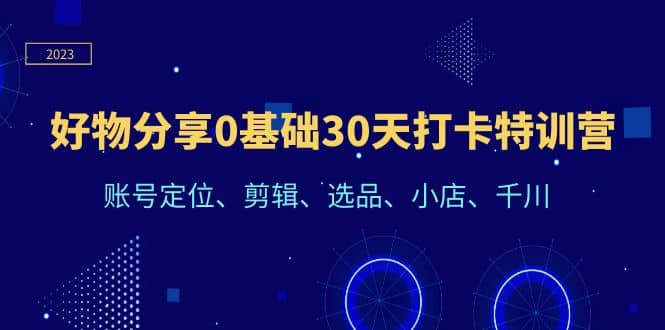 好物分享0基础30天打卡特训营：账号定位、剪辑、选品、小店、千川赚米吧-网创项目资源站-副业项目-创业项目-搞钱项目赚米吧