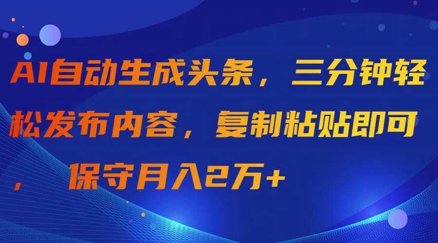 AI自动生成头条，三分钟轻松发布内容，复制粘贴即可， 保守月入2万+赚米吧-网创项目资源站-副业项目-创业项目-搞钱项目赚米吧