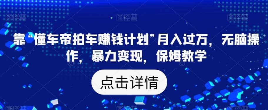 靠“懂车帝拍车赚钱计划”月入过万，无脑操作，暴力变现，保姆教学【揭秘】赚米吧-网创项目资源站-副业项目-创业项目-搞钱项目赚米吧