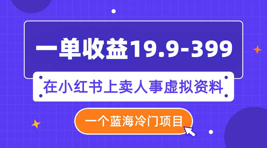 一单收益19.9-399，一个蓝海冷门项目，在小红书上卖人事虚拟资料赚米吧-网创项目资源站-副业项目-创业项目-搞钱项目赚米吧